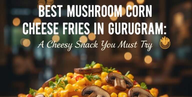 Best Mushroom Corn Cheese Fries in Gurugram: A Cheesy Snack You Must Try